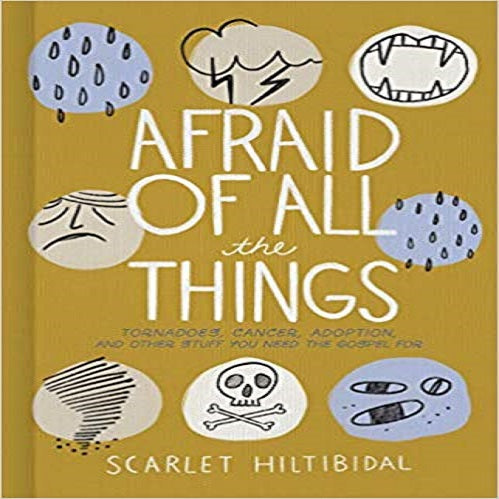 Afraid of All the Things: Tornadoes, Cancer, Adoption, and Other Stuff You Need the Gospel