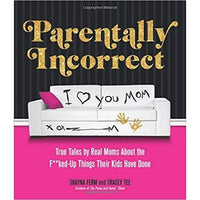 Parentally Incorrect: True Tales by Real Moms About the F**ked-Up Things Their Kids Have