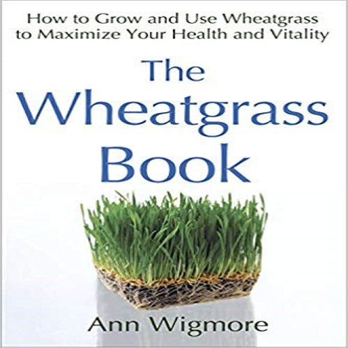 The Wheatgrass Book: How to Grow and Use Wheatgrass to Maximize Your Health and Vita