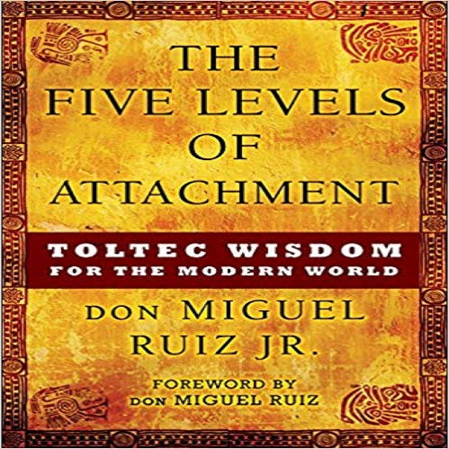 The Five Levels of The Five Levels of Attachment: Toltec Wisdom for the Modern World