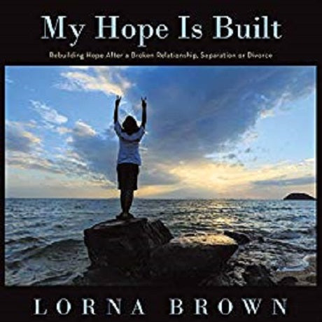My Hope Is Built: Rebuilding Hope After a Broken Relationship, Separation or Divorce