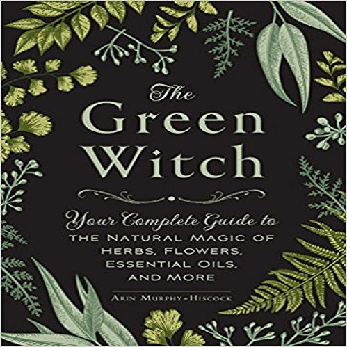 The Green Witch: Your Complete Guide to the Natural Magic of Herbs, Flowers, Essential