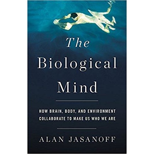 The Biological Mind: How Brain, Body, and Environment Collaborate to Make Us Who We