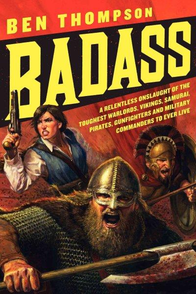 Badass: A Relentless Onslaught of the Toughest Warlords, Vikings, Samurai, Pirates, Gunfighters, and Military Commanders to Ever Live