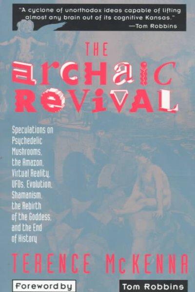 The Archaic Revival: Speculations on Psychedelic Mushrooms, the Amazon, Virtual Reality, Ufos, Evolution, Shamanism, the Rebirth of the Goddess, and