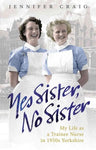 Yes Sister, No Sister: My Life As a Trainee Nurse in 1950s Yorkshire