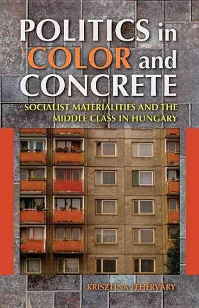 Politics in Color and Concrete: Socialist Materialities and the Middle Class in Hungary (New Anthropologies of Europe)