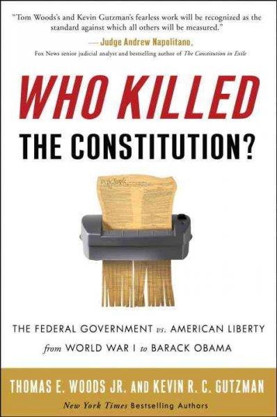 Who Killed the Constitution?: The Federal Government vs. American Liberty from World War I to Barack Obama