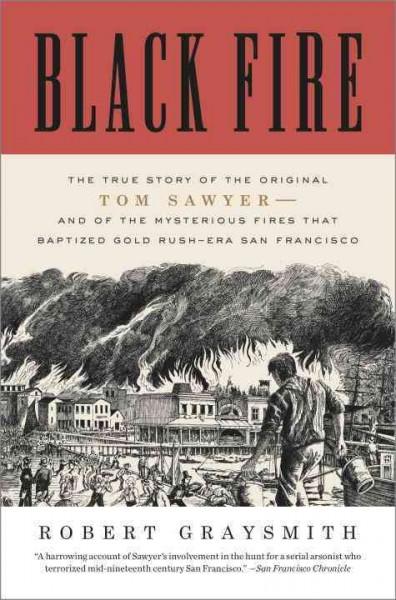 Black Fire: The True Story of the Original Tom Sawyer and of the Mysterious Fires That Baptized Gold Rush Era San Francisco