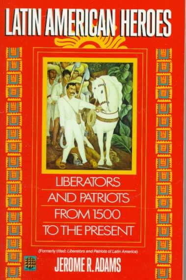 Latin American Heroes: Liberators and Patriots from 1500 to the Present: Latin American Heroes