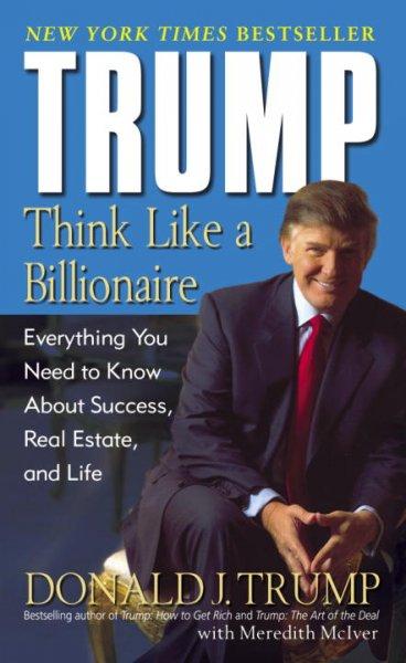 Trump: Think Like A Billionaire : Everything You Need To Know About Success, Real Estate, And Life