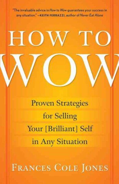 How to Wow: Proven Strategies for Selling Your (Brilliant) Self in any Situation