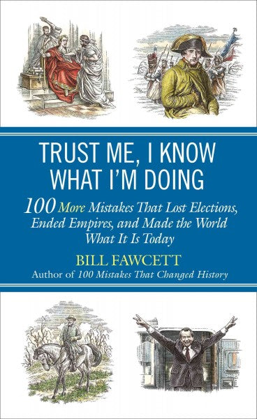Trust Me, I Know What I'm Doing: 100 More Mistakes That Lost Elections, Ended Empires, and Made World History What It Is Today