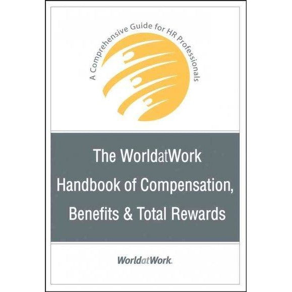 The WorldatWork Handbook of Compensation, Benefits & Total Rewards: A Comprehensive Guide for Hr Professionals: The WorldatWork Handbook of Compensation, Benefits & Total Rewards