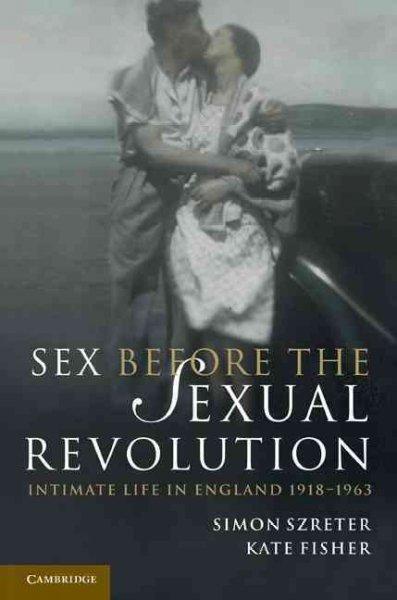 Sex Before the Sexual Revolution: Intimate Life in England 1918-1963 (Cambridge Social and Cultural Histories): Sex Before the Sexual Revolution