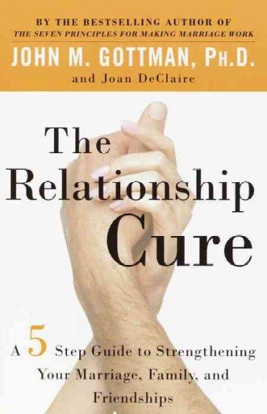 The Relationship Cure: A Five-Step Guide to Strengthening Your Marriage, Family, and Friendships: The Relationship Cure