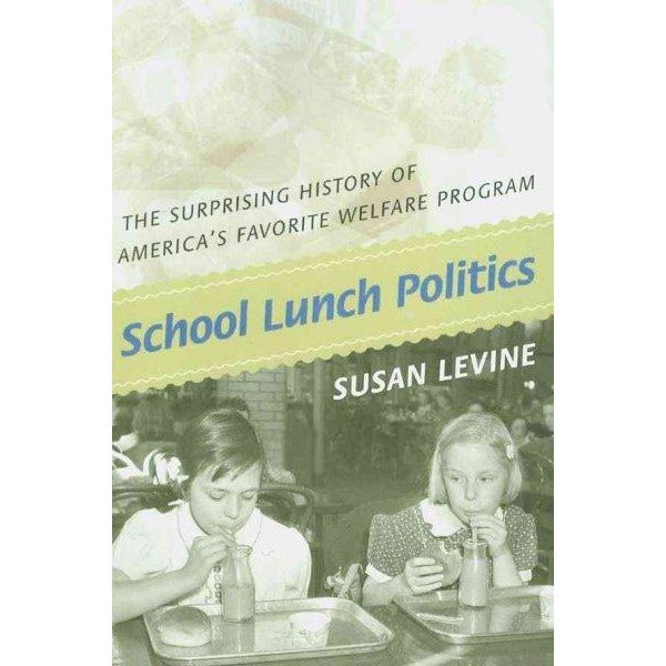 School Lunch Politics: The Surprising History of America's Favorite Welfare Program (Politics and Society in Twentieth Century America)