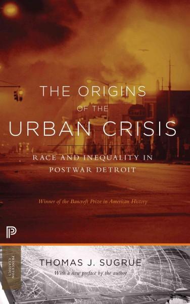 The Origins of the Urban Crisis: Race and Inequality in Postwar Detroit (Princeton Studies in American Politics: Historical, International, and Comparative Perspectives)