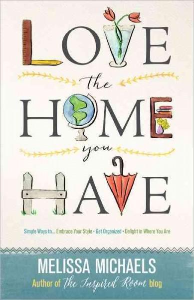 Love the Home You Have: Love the Home You Have: Simple Ways to, Embrace Your Style, Get Organized, Delight in Where You Are