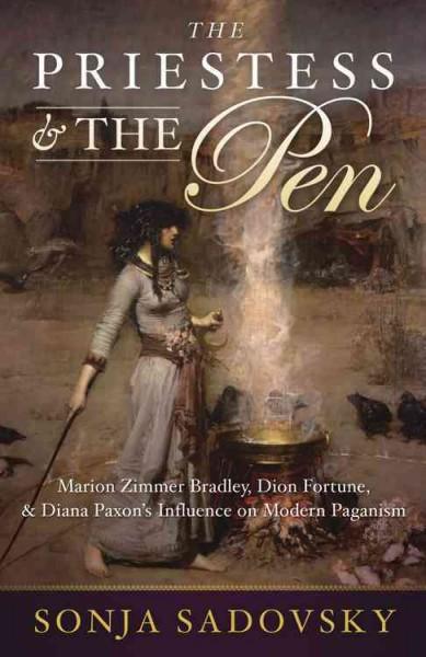 The Priestess & the Pen: Marion Zimmer Bradley, Dion Fortune, and Diana Paxson's Influence on Modern Paganism: Priestess and the Pen: Marion Zimmer Bradley, Dion Fortune, and Diana Paxson's Influence on Modern Paganism