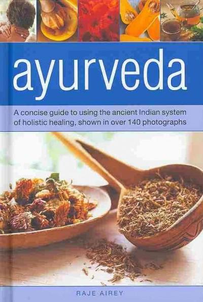 Ayurveda: A Concise Guide to Using the Ancient Indian System of Holistic Healing, Shown in over 140 Photographs