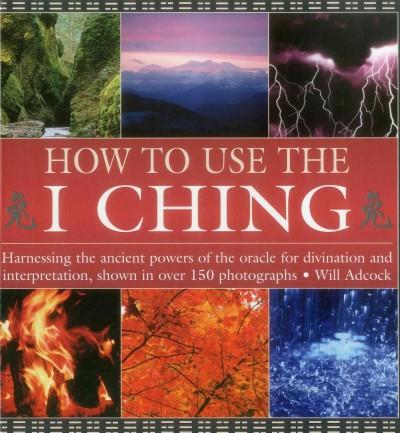 How to Use the I Ching: Harnessing the Ancient Powers of the Oracle for Divination and Interpretation, Shown in over 150 Photographs