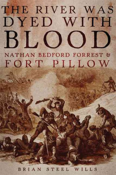 The River Was Dyed With Blood: Nathan Bedford Forrest and Fort Pillow