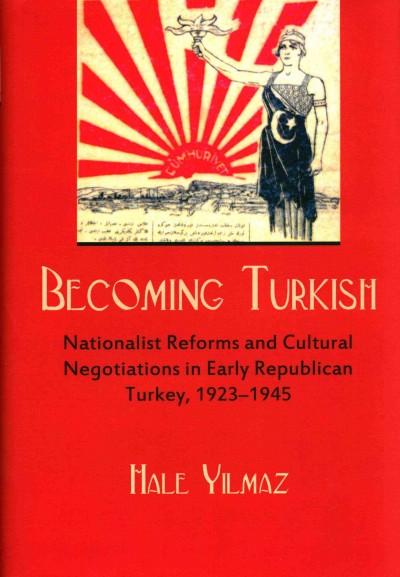 Becoming Turkish: Nationalist Reforms and Cultural Negotiations in Early Republican Turkey, 1923-1945 (Modern Intellectual and Political History of the Middle East)