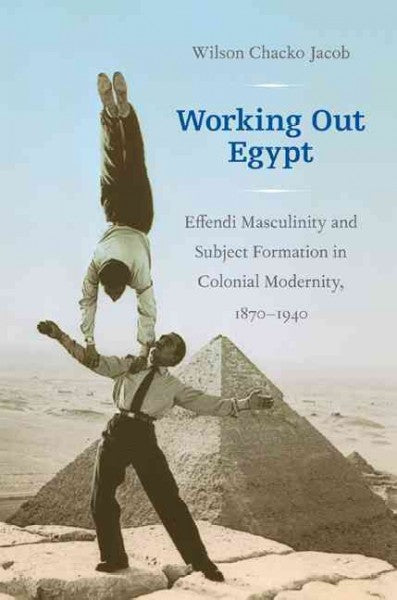 Working Out Egypt: Effendi Masculinity and Subject Formation in Colonial Modernity, 1870 - 1940: Working Out Egypt