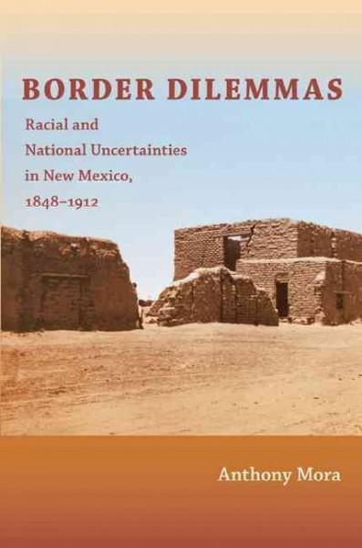Border Dilemmas: Racial and National Uncertainties in New Mexico, 1848-1912: Border Dilemmas