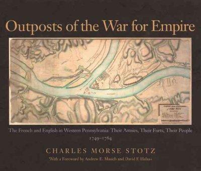 Outposts Of The War For Empire: The French And English In Western Pennsylvania: Their Armies, Their Forts Their People 1749-1764