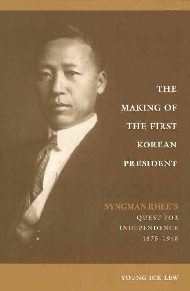 The Making of the First Korean President: Syngman Rhee's Quest for Independence, 1875-1948