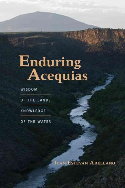 Enduring Acequias: Wisdom of the Land, Knowledge of the Water (Querencias Series)