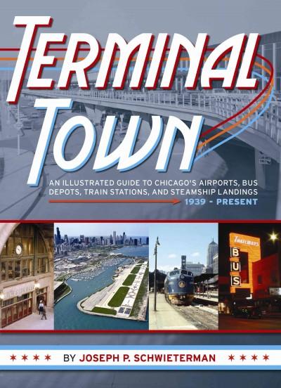 Terminal Town: An Illustrated Guide to Chicago's Airports, Bus Depots, Train Stations, and Steamship Landings, 1939-Present