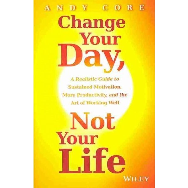 Change Your Day, Not Your Life: A Realistic Guide to Sustained Motivation, More Productivity, and the Art of Working Well