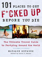 101 Places to Get F*cked Up Before You Die: The Ultimate Travel Guide to Partying Around the World