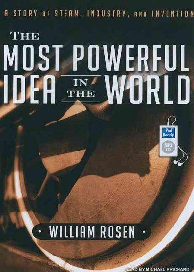 The Most Powerful Idea in the World: A Story of Steam, Industry, and Invention: The Most Powerful Idea in the World
