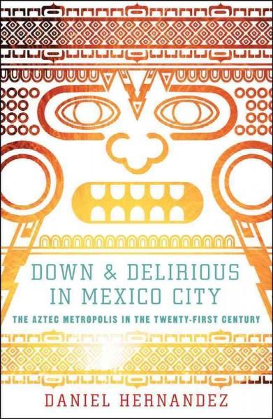 Down & Delirious in Mexico City: The Aztec Metropolis in the Twenty-First Century