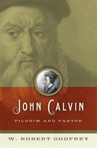 John Calvin: Pilgrim and Pastor: John Calvin