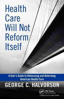 Health Care Will Not Reform Itself: A User's Guide to Refocusing and Reforming American Health Care: Health Care Will Not Reform Itself