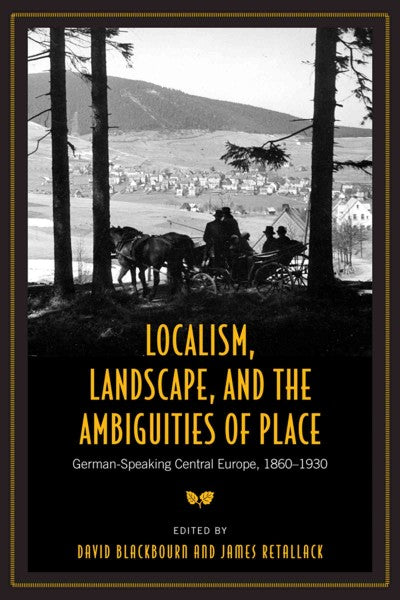 Localism, Landscape, and the Ambiguities of Place: German-Speaking Central Europe, 1860-1930 (German and European Studies): Localism, Landscape and the Ambiguities of Place: German-speaking Central Europe 1860-1930