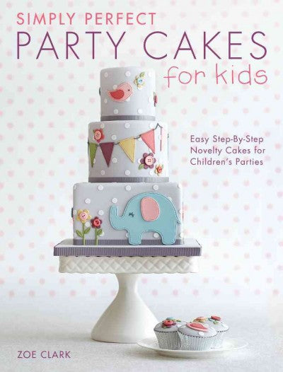 Simply Perfect Party Cakes for Kids: Easy Step-By-Step Novelty Cakes for Children's Parties