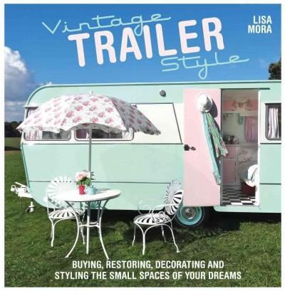 Vintage Trailer Style:Buying,Restoring,Decorating,and Styling the Small Place of Your Dream