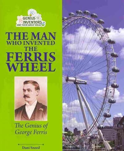 The Man Who Invented the Ferris Wheel: The Genius of George Ferris (Genius Inventors and Their Great Ideas)