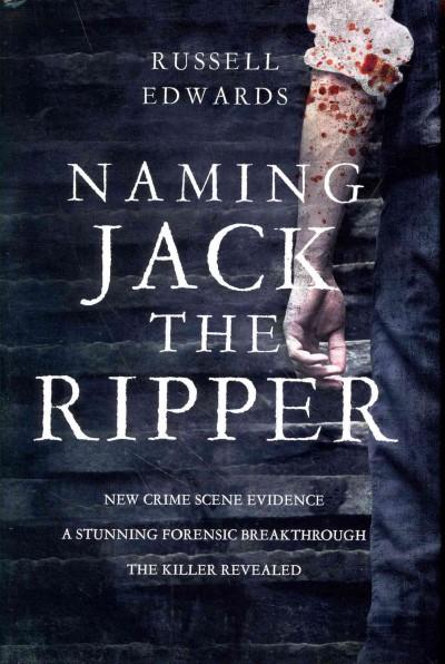 Naming Jack the Ripper: New Crime Scene Evidence: a Stunning Forensic Breakthrough the Killer Revealed