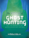 The Yoga of Ghost Hunting: Tips and Techniques for Psychic Protection and More