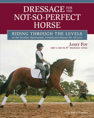 Dressage for the Not-so-Perfect Horse: Riding Through the Levels on the Peculiar, Opinionated, Complicated Mounts We All Love