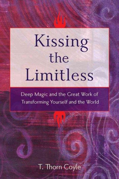Kissing the Limitless: Deep Magic and the Great Work of Transforming Yourself and the World