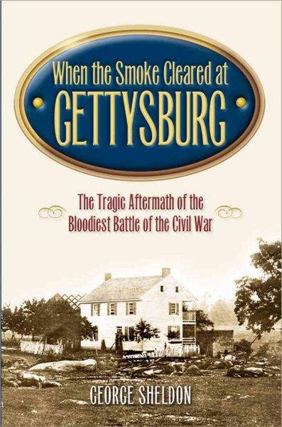 When the Smoke Cleared at Gettysburg: The Tragic Aftermath of the Bloodiest Battle of the Civil War