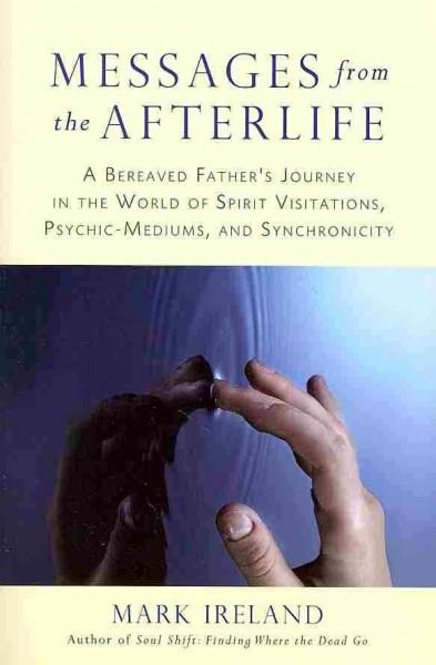 Messages from the Afterlife: A Bereaved Father's Journey in the World of Spirit Visitations, Psychic-Mediums, and Synchronicity